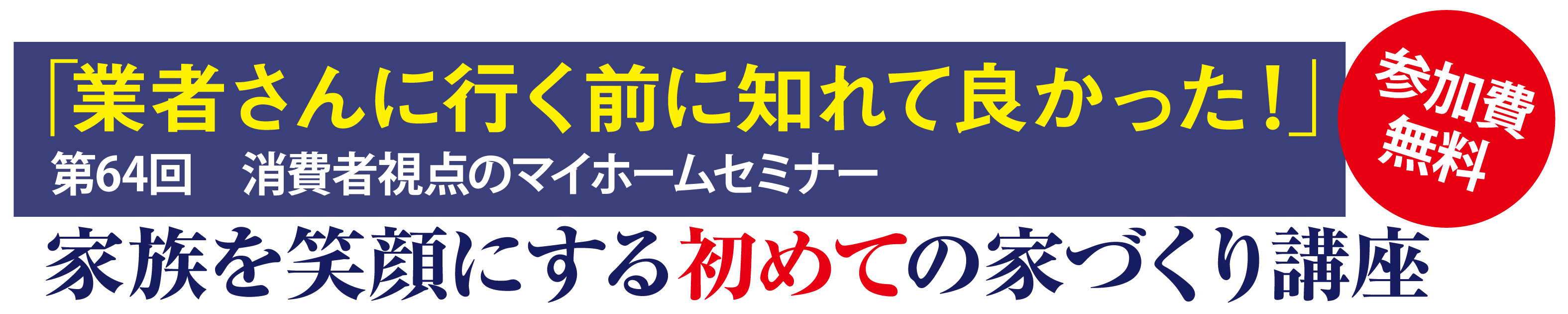 第64回　消費者視点のマイホーム基本セミナー「業者さんに行く前に知れて良かった！」